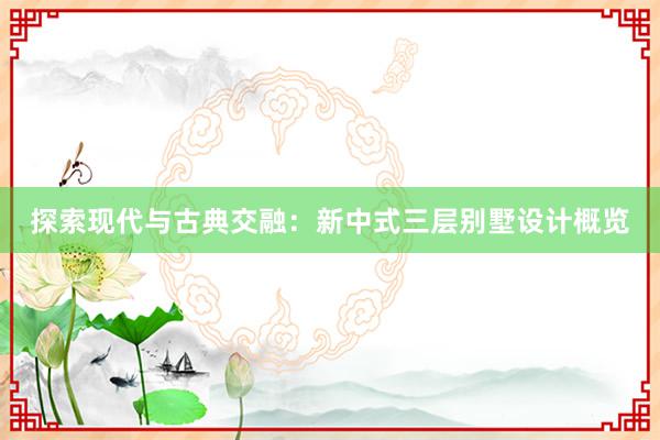 探索现代与古典交融：新中式三层别墅设计概览