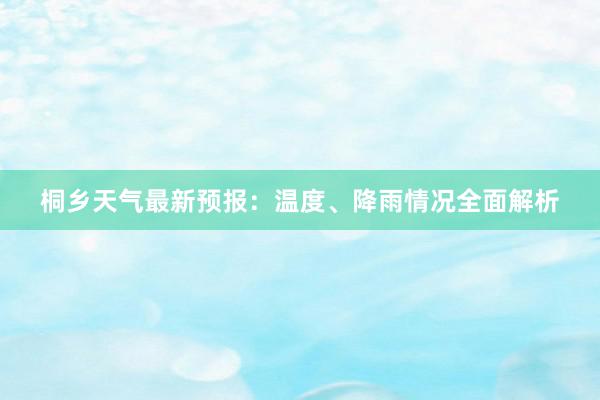 桐乡天气最新预报：温度、降雨情况全面解析