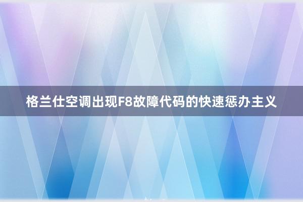 格兰仕空调出现F8故障代码的快速惩办主义