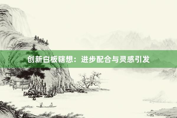 创新白板瞎想：进步配合与灵感引发